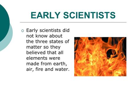 EARLY SCIENTISTS Early scientists did not know about the three states of matter so they believed that all elements were made from earth, air, fire and.