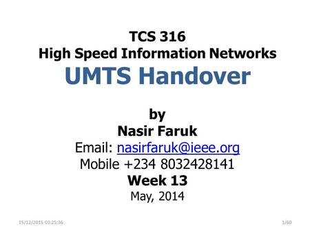 TCS 316 High Speed Information Networks UMTS Handover by Nasir Faruk Email: nasirfaruk@ieee.org Mobile +234 8032428141 Week 13 May, 2014 25/04/2017 16:14:46.