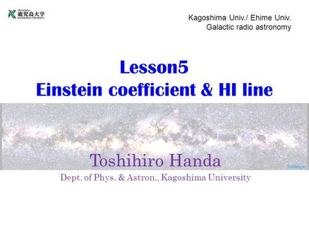 Mellinger Lesson5 Einstein coefficient & HI line Toshihiro Handa Dept. of Phys. & Astron., Kagoshima University Kagoshima Univ./ Ehime Univ. Galactic radio.