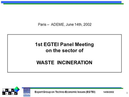 Expert Group on Techno-Economic Issues (EGTEI) 14/06/2002 1 1st EGTEI Panel Meeting on the sector of WASTE INCINERATION Paris – ADEME, June 14th, 2002.