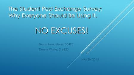 The Student Post Exchange Survey: Why Everyone Should Be Using It, NO EXCUSES! Norm Samuelson, D5490 Dennis White, D 6220 NAYEN 2015.