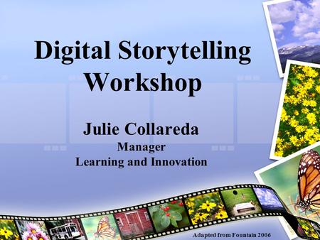 Digital Storytelling Workshop Julie Collareda Manager Learning and Innovation Adapted from Fountain 2006.