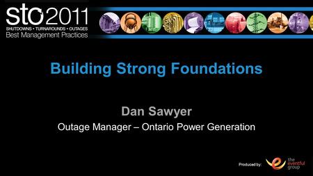 Produced by: Building Strong Foundations Dan Sawyer Outage Manager – Ontario Power Generation.