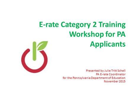 E-rate Category 2 Training Workshop for PA Applicants Presented by Julie Tritt Schell PA E-rate Coordinator for the Pennsylvania Department of Education.