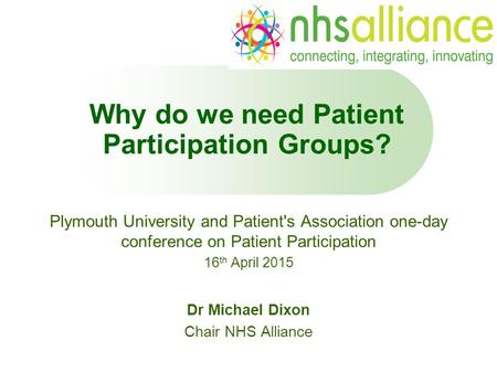 Why do we need Patient Participation Groups? Plymouth University and Patient's Association one-day conference on Patient Participation 16 th April 2015.