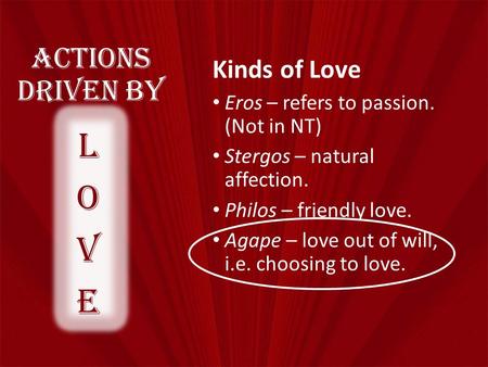 Actions Driven By Kinds of Love Eros – refers to passion. (Not in NT) Stergos – natural affection. Philos – friendly love. Agape – love out of will, i.e.