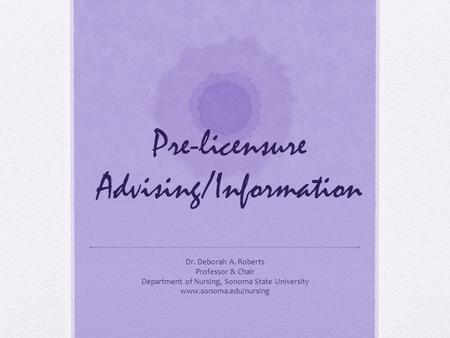 Pre-licensure Advising/Information Dr. Deborah A. Roberts Professor & Chair Department of Nursing, Sonoma State University www.sonoma.edu/nursing.