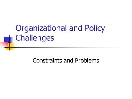 Organizational and Policy Challenges Constraints and Problems.