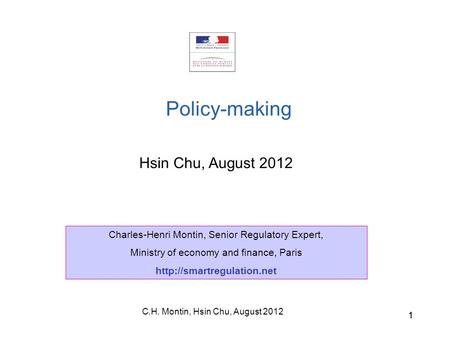 C.H. Montin, Hsin Chu, August 2012 11 Hsin Chu, August 2012 Policy-making Charles-Henri Montin, Senior Regulatory Expert, Ministry of economy and finance,