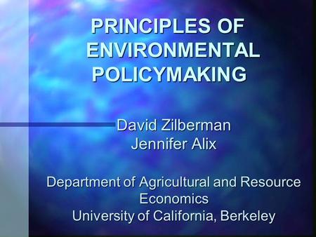 PRINCIPLES OF ENVIRONMENTAL POLICYMAKING PRINCIPLES OF ENVIRONMENTAL POLICYMAKING David Zilberman Jennifer Alix Department of Agricultural and Resource.