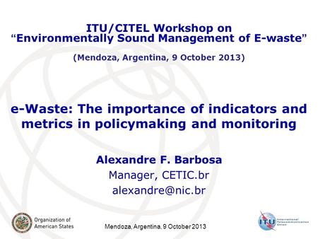 Mendoza, Argentina, 9 October 2013 e-Waste: The importance of indicators and metrics in policymaking and monitoring Alexandre F. Barbosa Manager, CETIC.br.