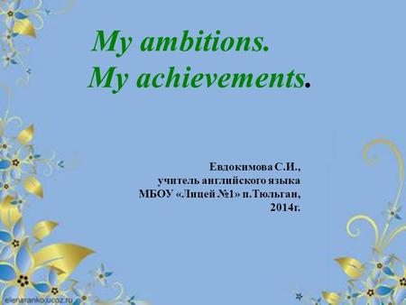 My ambitions. My achievements. Евдокимова С.И., учитель английского языка МБОУ «Лицей №1» п.Тюльган, 2014г.