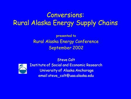 Conversions: Rural Alaska Energy Supply Chains presented to Rural Alaska Energy Conference September 2002 Steve Colt Institute of Social and Economic Research.