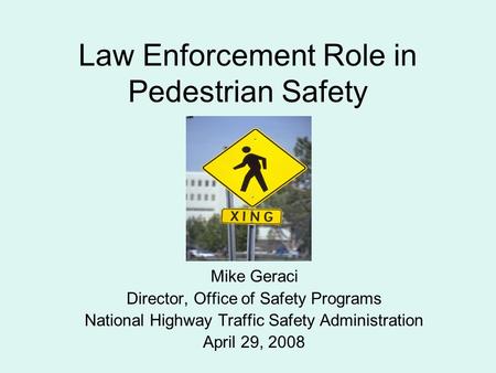 Law Enforcement Role in Pedestrian Safety Mike Geraci Director, Office of Safety Programs National Highway Traffic Safety Administration April 29, 2008.