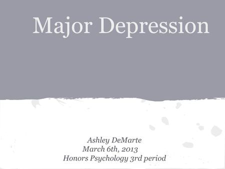 Major Depression Ashley DeMarte March 6th, 2013 Honors Psychology 3rd period.