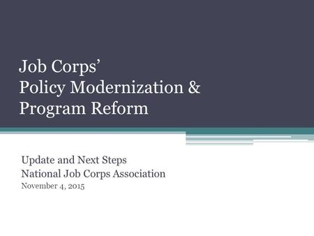 Job Corps’ Policy Modernization & Program Reform Update and Next Steps National Job Corps Association November 4, 2015.