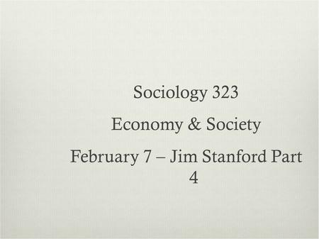 Sociology 323 Economy & Society February 7 – Jim Stanford Part 4.