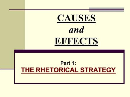 CAUSES and EFFECTS 1: THE RHETORICAL STRATEGY Part 1: THE RHETORICAL STRATEGY.