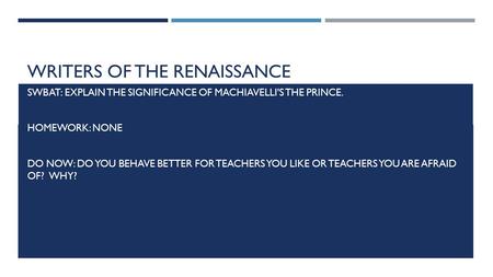 WRITERS OF THE RENAISSANCE SWBAT: EXPLAIN THE SIGNIFICANCE OF MACHIAVELLI'S THE PRINCE. HOMEWORK: NONE DO NOW: DO YOU BEHAVE BETTER FOR TEACHERS YOU LIKE.