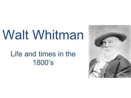 Walt Whitman Life and times in the 1800’s.  May 31, 1819 Walter Whitman born was born in Long Island to Walter, Sr., and Louisa Van Velsor.  Long Island.