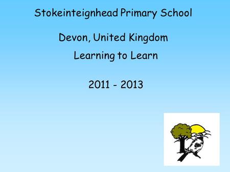 Stokeinteignhead Primary School Devon, United Kingdom Learning to Learn 2011 - 2013.