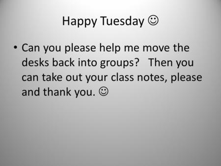 Happy Tuesday  Can you please help me move the desks back into groups? Then you can take out your class notes, please and thank you. 