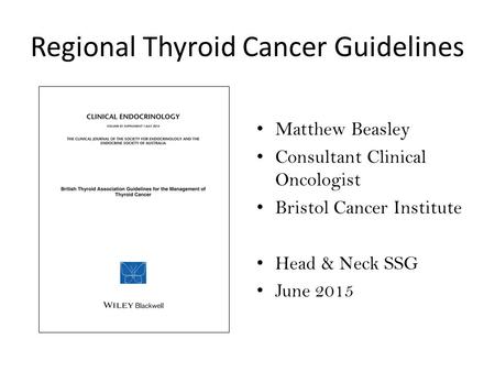 Regional Thyroid Cancer Guidelines Matthew Beasley Consultant Clinical Oncologist Bristol Cancer Institute Head & Neck SSG June 2015.