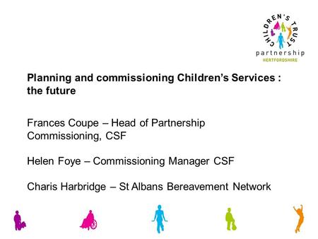 Frances Coupe – Head of Partnership Commissioning, CSF Helen Foye – Commissioning Manager CSF Charis Harbridge – St Albans Bereavement Network Planning.