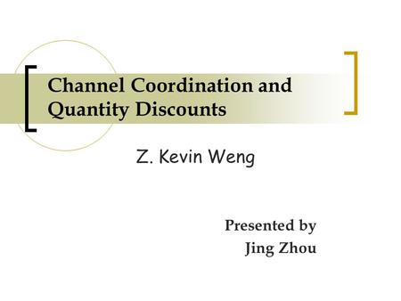 Channel Coordination and Quantity Discounts Z. Kevin Weng Presented by Jing Zhou.