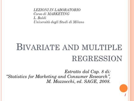 1 B IVARIATE AND MULTIPLE REGRESSION Estratto dal Cap. 8 di: “Statistics for Marketing and Consumer Research”, M. Mazzocchi, ed. SAGE, 2008. LEZIONI IN.