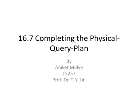 16.7 Completing the Physical- Query-Plan By Aniket Mulye CS257 Prof: Dr. T. Y. Lin.