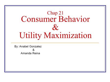 Chap 21 Consumer Behavior & Utility Maximization By: Anabel Gonzalez & Amanda Reina.