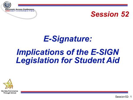 Session 52-1 Session 52 E-Signature: Implications of the E-SIGN Legislation for Student Aid 1.