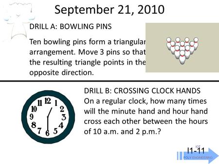 September 21, 2010 IOT POLY ENGINEERING I1-11 DRILL A: BOWLING PINS Ten bowling pins form a triangular arrangement. Move 3 pins so that the resulting triangle.