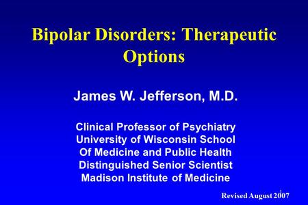 1 Bipolar Disorders: Therapeutic Options James W. Jefferson, M.D. Clinical Professor of Psychiatry University of Wisconsin School Of Medicine and Public.