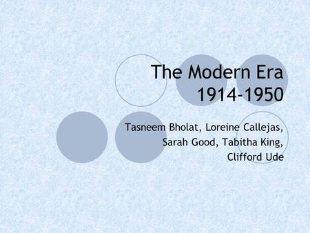 The Modern Era 1914-1950 Tasneem Bholat, Loreine Callejas, Sarah Good, Tabitha King, Clifford Ude.