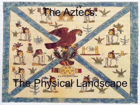 The Aztecs: The Physical Landscape. It's 1325. Following the advice of one of their gods, the Aztecs found a new home in the Valley of Mexico. According.