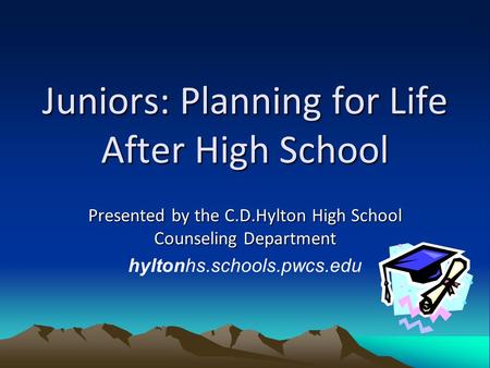 Juniors: Planning for Life After High School Presented by the C.D.Hylton High School Counseling Department hyltonhs.schools.pwcs.edu.