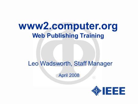 Www2.computer.org Web Publishing Training Leo Wadsworth, Staff Manager April 2008.