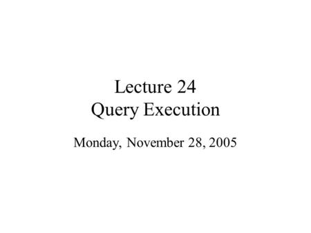 Lecture 24 Query Execution Monday, November 28, 2005.