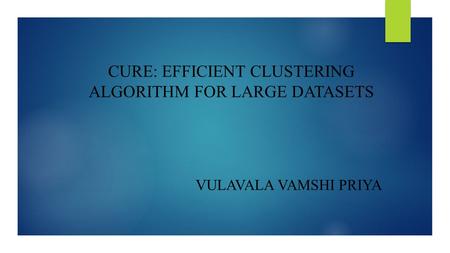 CURE: EFFICIENT CLUSTERING ALGORITHM FOR LARGE DATASETS VULAVALA VAMSHI PRIYA.