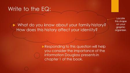 Write to the EQ:  What do you know about your family history? How does this history affect your identity?  Responding to this question will help you.