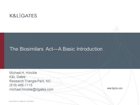 Copyright © 2010 by K&L Gates LLP. All rights reserved. The Biosimilars Act—A Basic Introduction Michael H. Hinckle K&L Gates Research Triangle Park, NC.