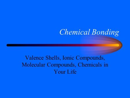 Chemical Bonding Valence Shells, Ionic Compounds, Molecular Compounds, Chemicals in Your Life.