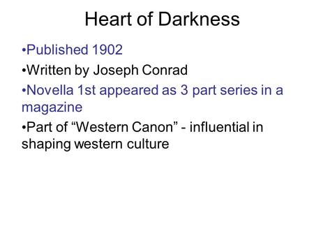 Heart of Darkness Published 1902 Written by Joseph Conrad Novella 1st appeared as 3 part series in a magazine Part of “Western Canon” - influential in.