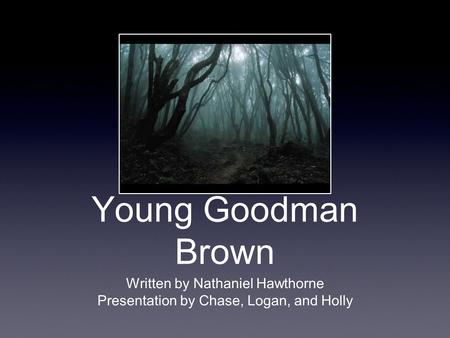 Young Goodman Brown Written by Nathaniel Hawthorne Presentation by Chase, Logan, and Holly.