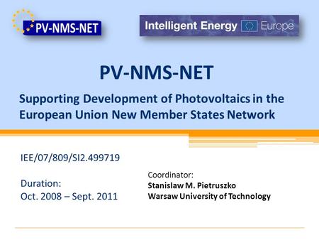 Supporting Development of Photovoltaics in the European Union New Member States Network IEE/07/809/SI2.499719 Duration: Oct. 2008 – Sept. 2011 Coordinator: