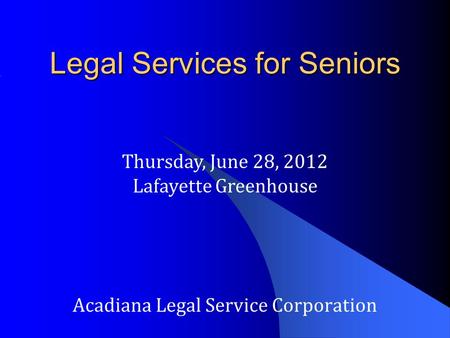 Legal Services for Seniors Acadiana Legal Service Corporation Thursday, June 28, 2012 Lafayette Greenhouse.