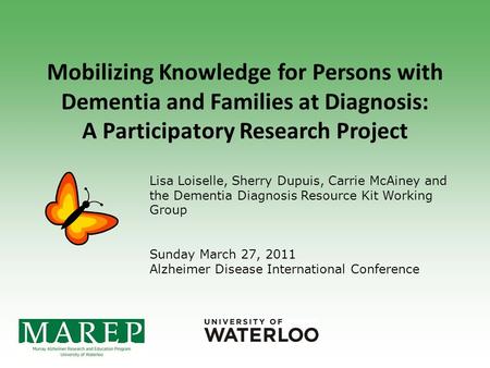 Mobilizing Knowledge for Persons with Dementia and Families at Diagnosis: A Participatory Research Project Lisa Loiselle, Sherry Dupuis, Carrie McAiney.