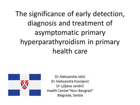 The significance of early detection, diagnosis and treatment of asymptomatic primary hyperparathyroidism in primary health care Dr Aleksandra Ješić Dr.